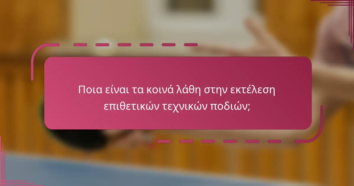 Ποια είναι τα κοινά λάθη στην εκτέλεση επιθετικών τεχνικών ποδιών;