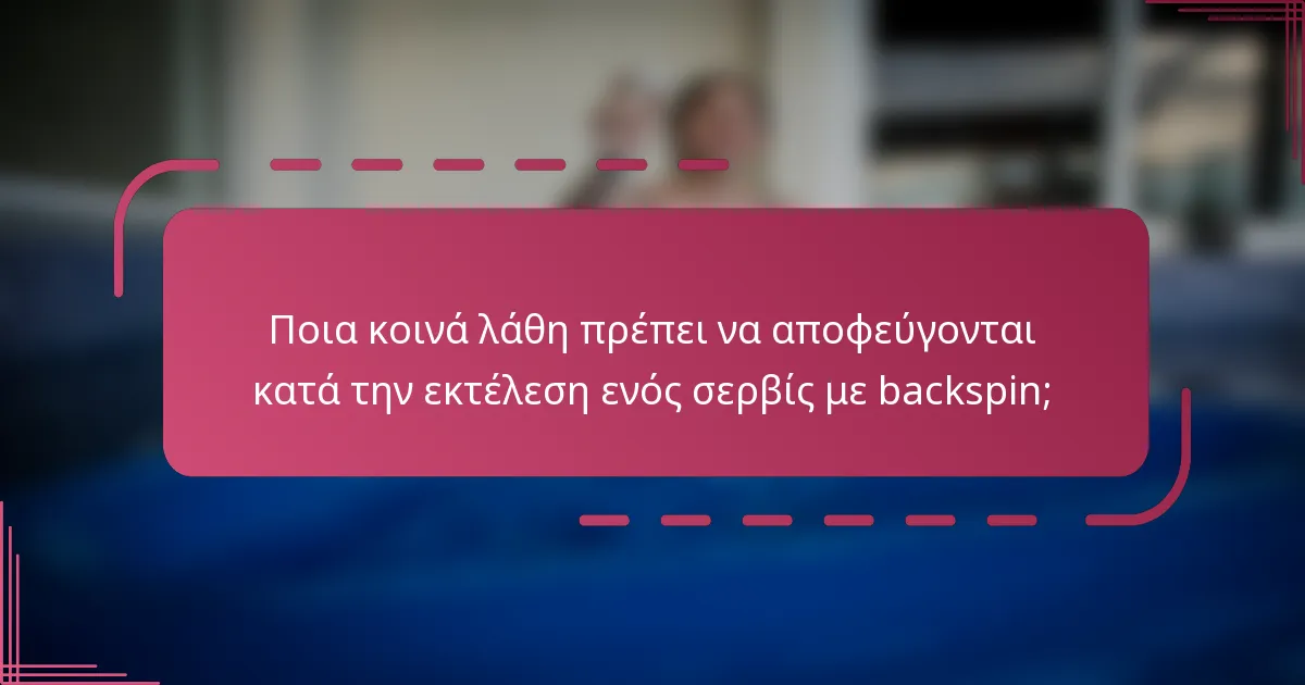Ποια κοινά λάθη πρέπει να αποφεύγονται κατά την εκτέλεση ενός σερβίς με backspin;