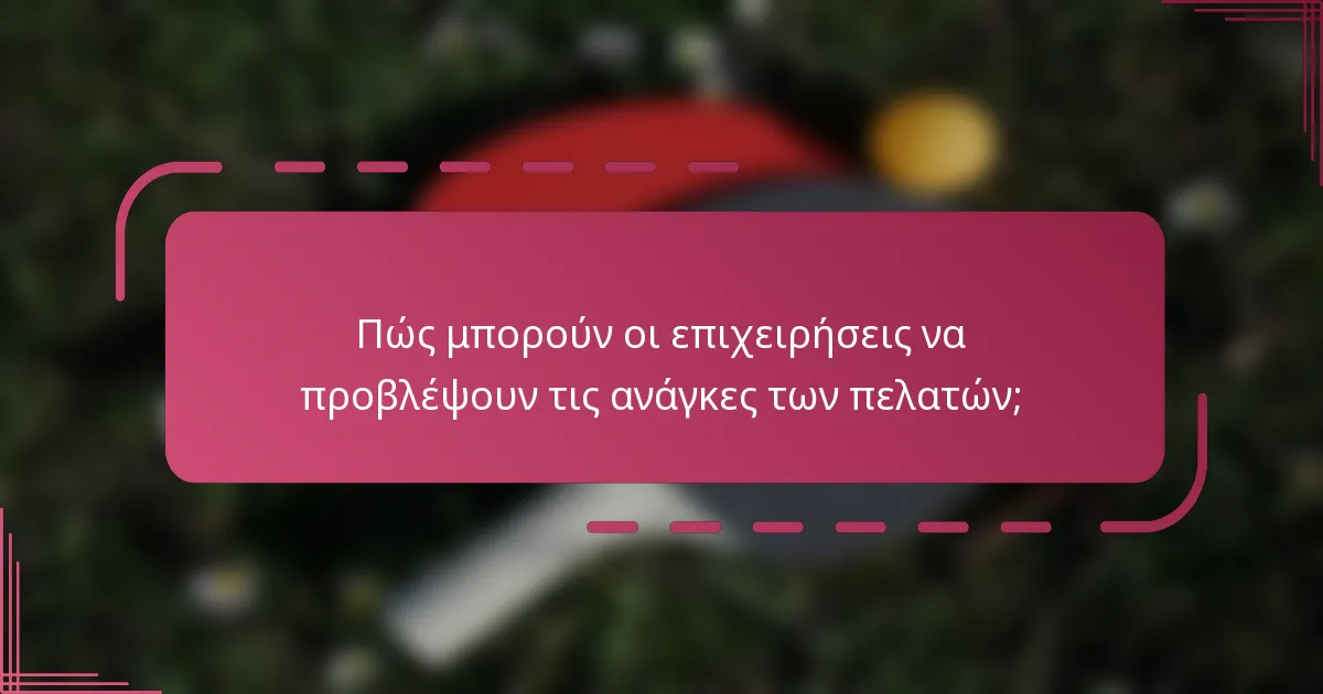 Πώς μπορούν οι επιχειρήσεις να προβλέψουν τις ανάγκες των πελατών;