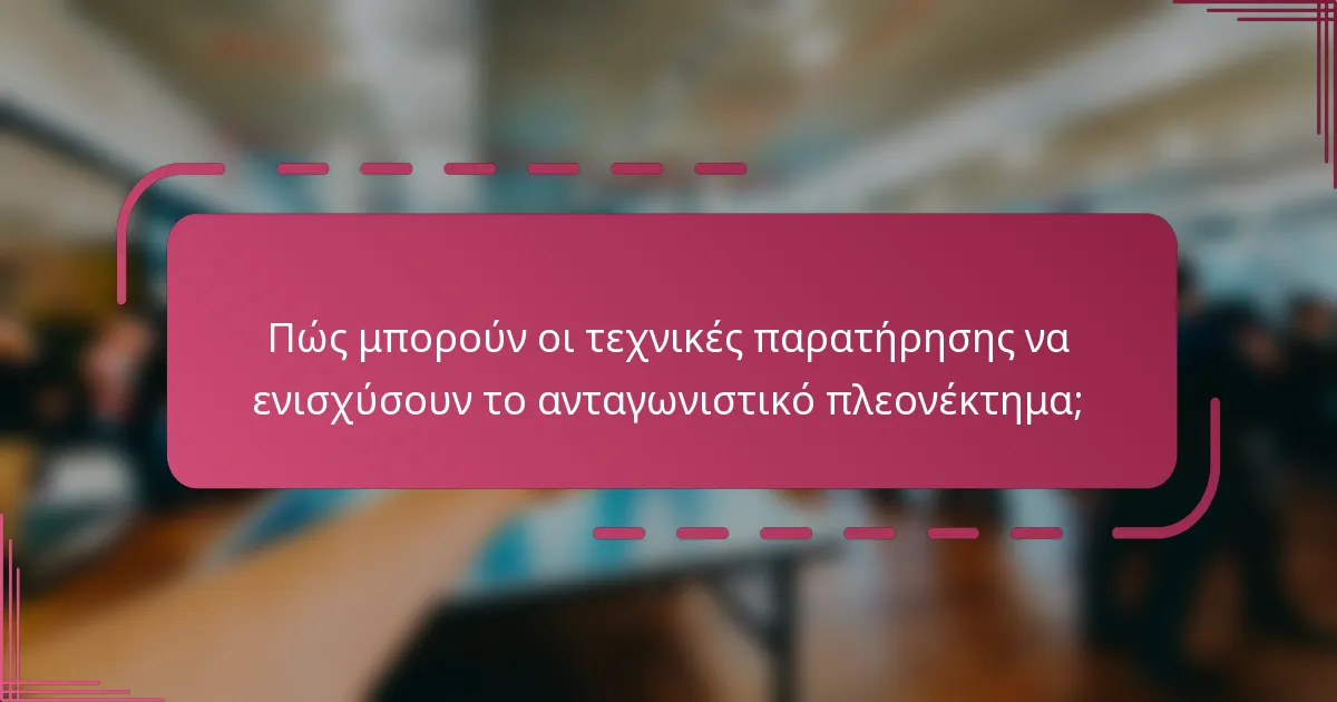 Πώς μπορούν οι τεχνικές παρατήρησης να ενισχύσουν το ανταγωνιστικό πλεονέκτημα;