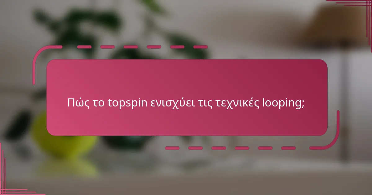 Πώς το topspin ενισχύει τις τεχνικές looping;